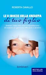 Le 8 idiozie sulla crescita di tuo figlio. Svelati i falsi miti che ti impediscono di essere un genitore efficace e sereno