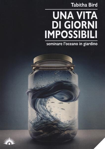 Una vita di giorni impossibili. Seminare l'oceano in giardino - Tabitha Bird - copertina