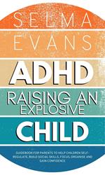 ADHD Raising an Explosive Child: Guidebook for Parents to Help Children Self-Regulate, Build Social Skills, Focus, Organise and Gain Confidence