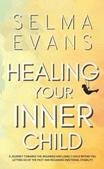 Healing Your Inner Child: A Journey Towards the Wounded and Lonely Child within You. Letting Go of the Past and Regaining Emotional Stability