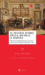 Il secolo d'oro della musica a Napoli. Per un canone della Scuola musicale napoletana del '700. Vol. 4: Storia, luoghi e figure