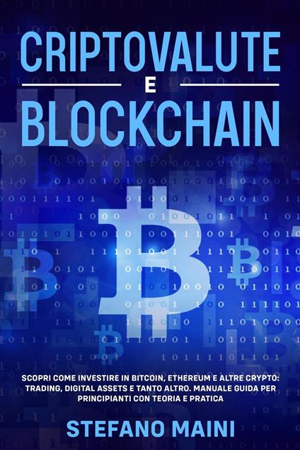 Criptovalute e Blockchain: Scopri come investire in Bitcoin, Ethereum e altre Crypto: Trading, Digital Assets e tanto altro. Manuale Guida per Principianti con Teoria e Pratica - Stefano Maini - ebook