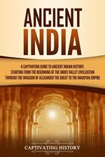 Ancient India: A Captivating Guide to Ancient Indian History, Starting from the Beginning of the Indus Valley Civilization Through the Invasion of Alexander the Great to the Mauryan Empire