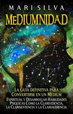 Mediumnidad: La guía definitiva para convertirse en un médium espiritual y desarrollar habilidades psíquicas como la clarividencia, la clarisentencia y la clariaudiencia