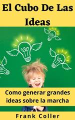 El Cubo De Las Ideas: Como generar grandes ideas sobre la marcha