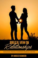 A Biblical View on Relationships: Singleness, Dating, Courtship, Marriage, and Sex