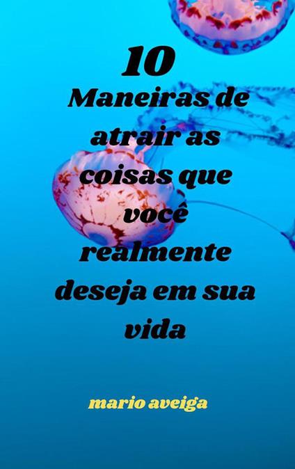 10 maneiras de atrair as coisas que você realmente deseja em sua vida