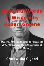 Beautiful Words of Wisdom by Robert Greene: Quotes From the 48 Laws of Power, the Art of Seduction, the 33 Strategies of War, and Mastery