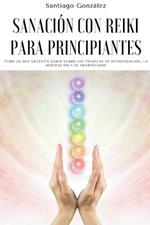 Sanacion con Reiki para principiantes: Todo lo que necesita saber sobre las tecnicas de autosanacion, la meditacion y el mindfulness