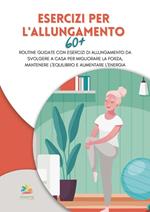 Esercizi per l'allungamento 60+: Routine guidate con esercizi di allungamento da svolgere a casa per migliorare la forza, mantenere l'equilibrio e aumentare l'energia