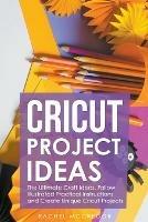 Cricut Project Ideas: The Ultimate Craft Ideas. Follow Illustrated Practical Instructions and Create Unique Cricut Projects.