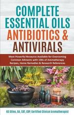 Complete Essential Oil Antibiotics & Antivirals: Most Powerful Resource Available for Overcoming Ailments with 100s of Aromatherapy Recipes, Home Remedies & Research References