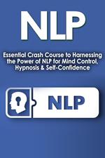 NLP: Essential Crash Course to Harness the Power of NLP for Mind Control, Hypnosis and Self-Confidence