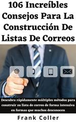 106 Increíbles Consejos Para La Construcción De Listas Correos: Descubra rápidamente múltiples métodos para construir su lista de correo de forma intensiva en formas que muchos desconocen