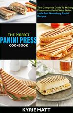 The Perfect Panini Press Cookbook; The Complete Guide To Making Flavorsome Panini With Delectable And Nourishing Panini Recipes