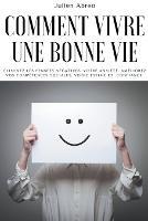 Comment vivre une bonne vie: eliminez les pensees negatives, votre anxiete, ameliorez vos competences sociales, votre estime et confiance