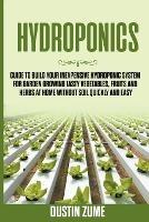 Hydroponics: Guide to Build your Inexpensive Hydroponic System for Garden Growing Tasty Vegetables, Fruits and Herbs at Home Without Soil Quickly and Easy