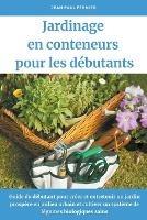 Jardinage en conteneurs pour les debutants: Guide du debutant pour creer et entretenir un jardin prospere en milieu urbain et cultiver un systeme de legumes biologiques sains