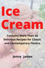 Ice Cream: Contains More Than 50 Delicious Recipes for Classic and Contemporary Flavors
