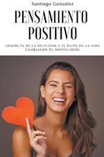 Pensamiento positivo: !Disfruta de la felicidad y el exito en la vida cambiando tu mentalidad!