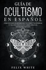 Guía de Ocultismo en Español: Cómo Entender los Misterios del Ocultismo y Transformar tu Vida por Completo con Poderes Psíquicos, Adivinación y Rituales