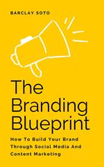 The Branding Blueprint - How To Build Your Brand Through Social Media And Content Marketing