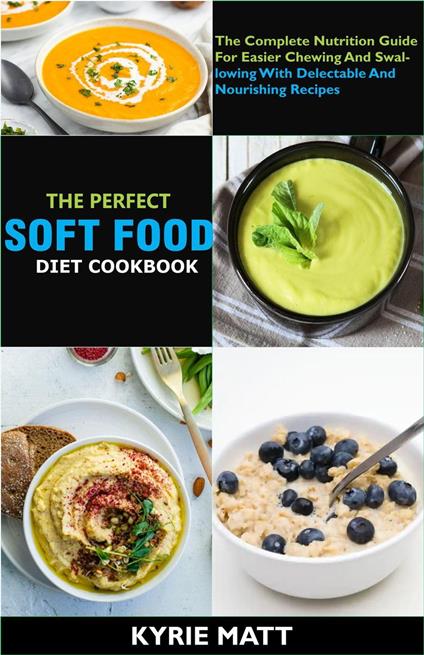 The Perfect Soft Food Diet Cookbook; The Complete Nutrition Guide For Easier Chewing And Swallowing With Delectable And Nourishing Recipes