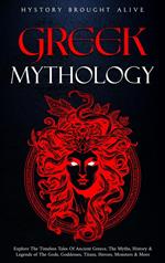 Greek Mythology: Explore The Timeless Tales Of Ancient Greece, The Myths, History & Legends of The Gods, Goddesses, Titans, Heroes, Monsters & More