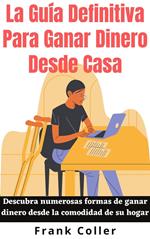 La Guía Definitiva Para Ganar Dinero Desde Casa: Descubra numerosas formas de ganar dinero desde la comodidad de su hogar