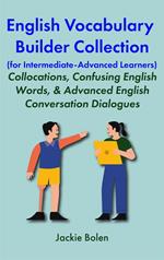 English Vocabulary Builder Collection (for Intermediate-Advanced Learners): Collocations, Confusing English Words, & Advanced English Conversation Dialogues