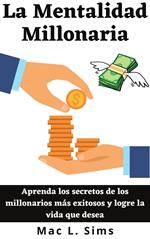 La Mentalidad Millonaria: Aprenda los secretos de los millonarios más exitosos y logre la vida que desea