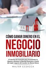 Cómo ganar dinero en el negocio inmobiliario: 27 técnicas de inversión para incrementar tu riqueza y alcanzar la libertad financiera a través del mejor negocio del mundo: los Bienes Raíces