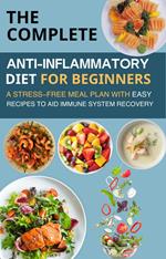 The Complete Anti-Inflammatory Diet for Beginners : A Stress-Free Meal Plan with Easy Recipes to Aid Immune System Recovery