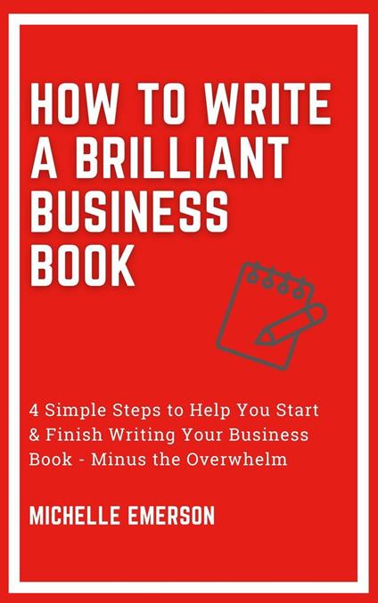 How to Write a Brilliant Business Book: 4 Simple Steps to Help You Start & Finish Writing Your Business Book - Minus the Overwhelm