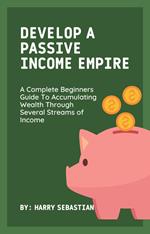 Develop A Passive Income Empire: A Complete Beginners Guide To Accumulating Wealth Through Several Streams of Income