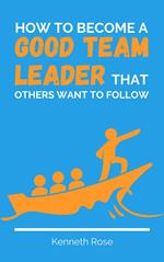 How To Become A Good Team Leader That Others Want To Follow