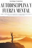 Autodisciplina y fuerza mental: Libera tu potencial y conviertete en la mejor version de ti mismo a traves del poder de la autodisciplina