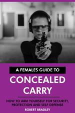 A Females Guide to Concealed Carry: How to Arm Yourself for Security, Protection and Self Defense.