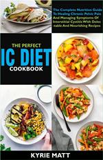 The Perfect Ic Diet Cookbook The Complete Nutrition Guide To Healing Chronic Pelvic Pain And Managing Symptoms Of Interstitial Cystitis With Delectable And Nourishing Recipes