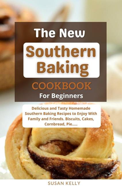 The New Southern Baking Cookbook For Beginners : Delicious and Tasty Homemade Southern Baking Recipes to Enjoy With Family and Friends. Biscuits, Cakes, Cornbread, Pie.....