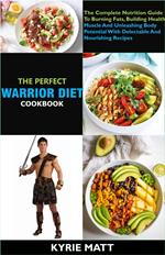 The Perfect Warrior Diet Cookbook; The Complete Nutrition Guide To Burning Fats, Building Health Muscle And Unleashing Body Potential With Delectable And Nourishing Recipes