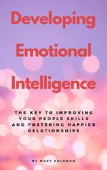 Developing Emotional Intelligence - The Key To Improving Your People Skills And Fostering Happier Relationships