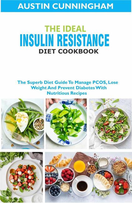 The Ideal Insulin Resistance Diet Cookbook; The Superb Diet Guide To Manage PCOS, Lose Weight And Prevent Diabetes With Nutritious Recipes