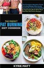 The Perfect Fat Burning Diet Cookbook:The Complete Nutrition Guide To Losing Weight Effortlessly, Burning Excess Fat And Building A Captivating Body With Meal Plan And Nutritious Recipes