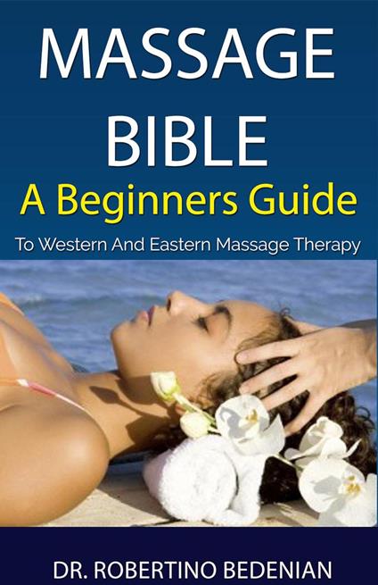 Massage Bible - A Beginners Guide To Western And Eastern Massage Therapy