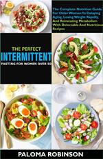 The Perfect Intermittent Fasting For Women Over 50:The Complete Nutrition Guide For Older Women To Delaying Aging And Reinstating Metabolism With Delectable And Nutritious Recipes