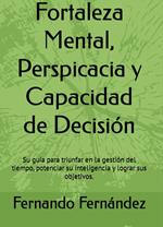 Fortaleza Mental, Perspicacia y Capacidad de Decisión: Su guía para triunfar en la gestión del tiempo, potenciar su inteligencia y lograr sus objetivos.