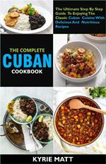 The Complete Cuban Cookbook:The Ultimate Step By Step Guide To Enjoying The Classic Cuban Cuisine With Delicious And Nutritious Recipes