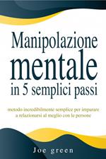 Manipolazione mentale in 5 semplici passi. Metodo incredibilmente semplice per imparare a relazionarsi al meglio con le persone