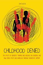 Childhood Denied The Effects Of Adversity, Trauma, and Violence On Children, And How Those Effects Are Addressed Through Therapeutic Support